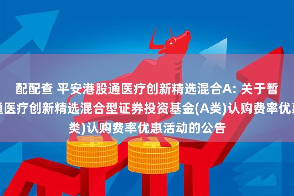配配查 平安港股通医疗创新精选混合A: 关于暂停平安港股通医疗创新精选混合型证券投资基金(A类)认购费率优惠活动的公告