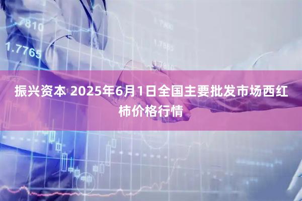 振兴资本 2025年6月1日全国主要批发市场西红柿价格行情