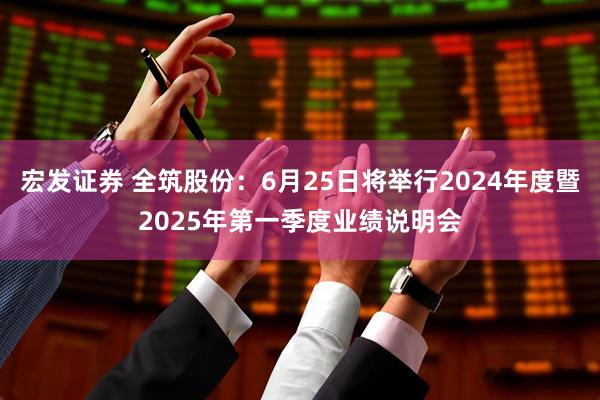 宏发证券 全筑股份：6月25日将举行2024年度暨2025年第一季度业绩说明会