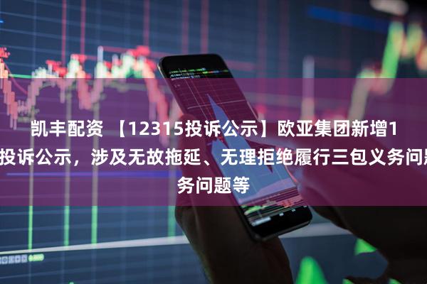 凯丰配资 【12315投诉公示】欧亚集团新增10件投诉公示，涉及无故拖延、无理拒绝履行三包义务问题等