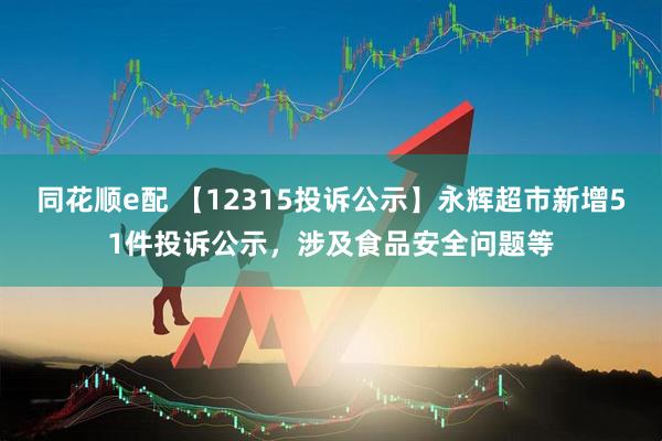 同花顺e配 【12315投诉公示】永辉超市新增51件投诉公示，涉及食品安全问题等
