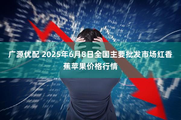 广源优配 2025年6月8日全国主要批发市场红香蕉苹果价格行情