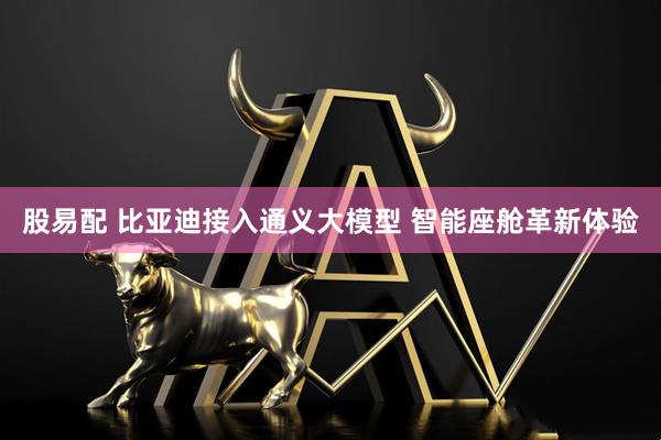 股易配 比亚迪接入通义大模型 智能座舱革新体验