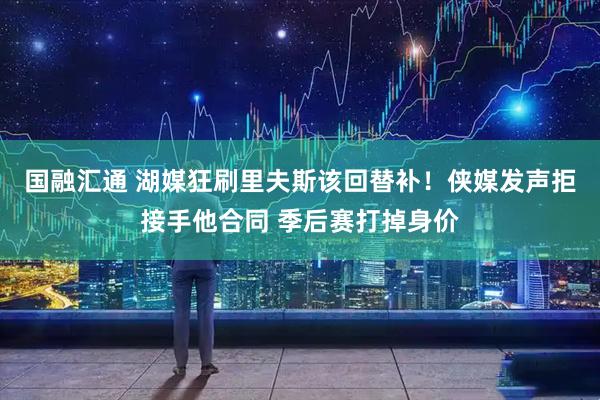 国融汇通 湖媒狂刷里夫斯该回替补！侠媒发声拒接手他合同 季后赛打掉身价