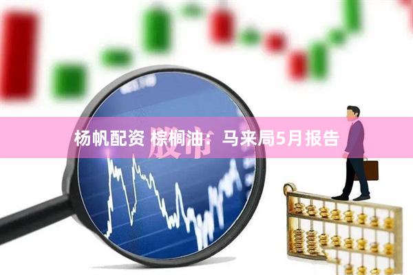 杨帆配资 棕榈油：马来局5月报告