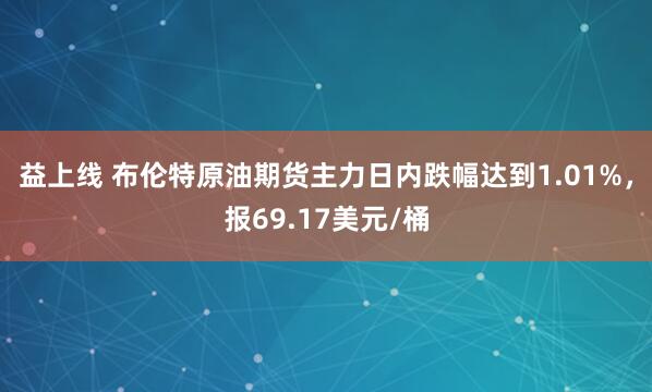 益上线 布伦特原油期货主力日内跌幅达到1.01%，报69.17美元/桶
