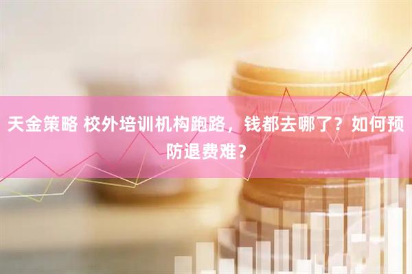 天金策略 校外培训机构跑路，钱都去哪了？如何预防退费难？