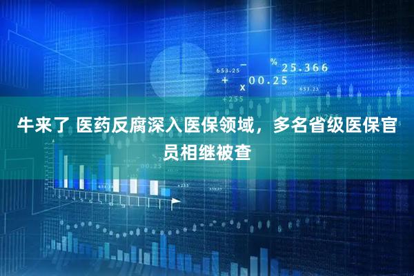 牛来了 医药反腐深入医保领域，多名省级医保官员相继被查