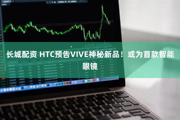 长城配资 HTC预告VIVE神秘新品！或为首款智能眼镜