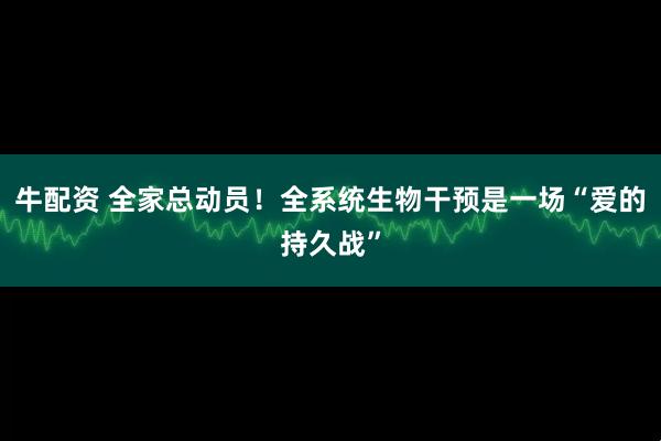 牛配资 全家总动员！全系统生物干预是一场“爱的持久战”