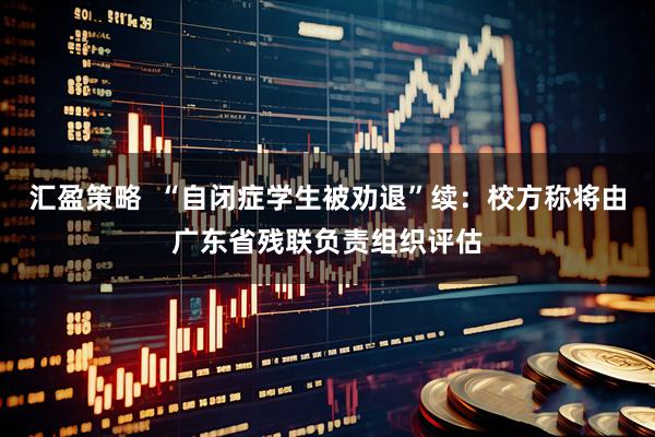 汇盈策略  “自闭症学生被劝退”续：校方称将由广东省残联负责组织评估