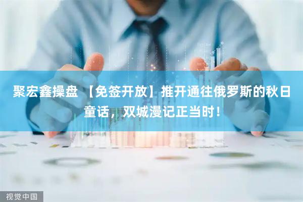 聚宏鑫操盘 【免签开放】推开通往俄罗斯的秋日童话，双城漫记正当时！