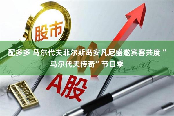 配多多 马尔代夫菲尔斯岛安凡尼盛邀宾客共度“马尔代夫传奇”节日季