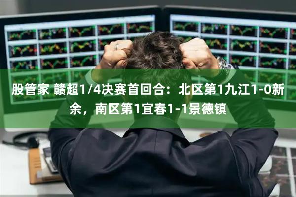 股管家 赣超1/4决赛首回合：北区第1九江1-0新余，南区第1宜春1-1景德镇