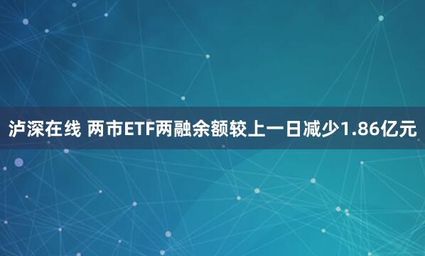 泸深在线 两市ETF两融余额较上一日减少1.86亿元