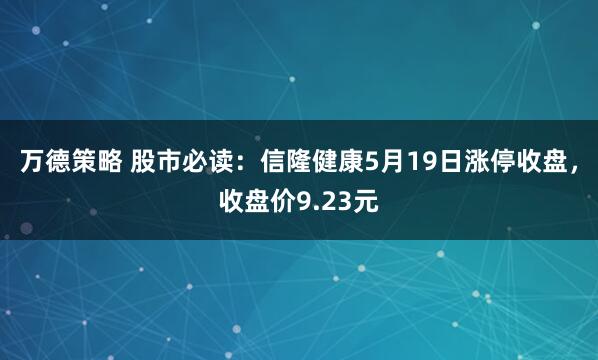 万德策略 股市必读：信隆健康5月19日涨停收盘，收盘价9.23元