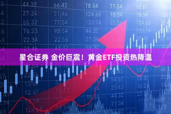星合证券 金价巨震！黄金ETF投资热降温