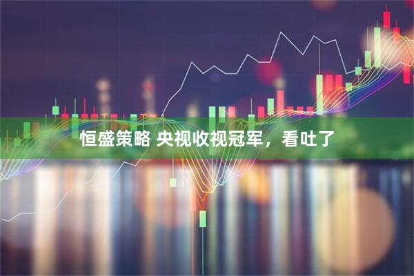 恒盛策略 央视收视冠军，看吐了