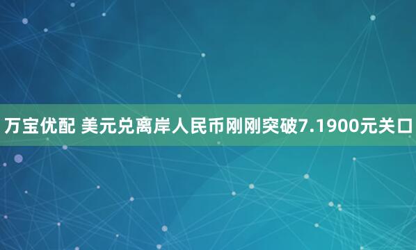 万宝优配 美元兑离岸人民币刚刚突破7.1900元关口