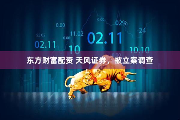 东方财富配资 天风证券，被立案调查