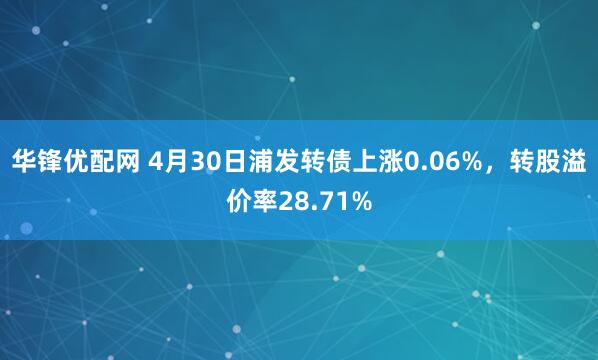 华锋优配网 4月30日浦发转债上涨0.06%，转股溢价率28.71%