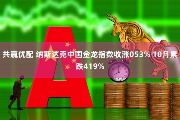 共赢优配 纳斯达克中国金龙指数收涨053% 10月累跌419%